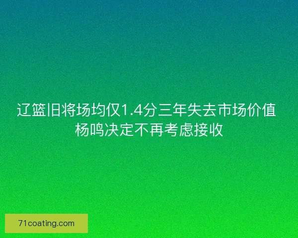 辽篮旧将场均仅1.4分三年失去市场价值 杨鸣决定不再考虑接收