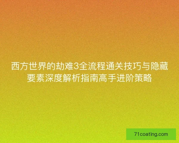 西方世界的劫难3全流程通关技巧与隐藏要素深度解析指南高手进阶策略