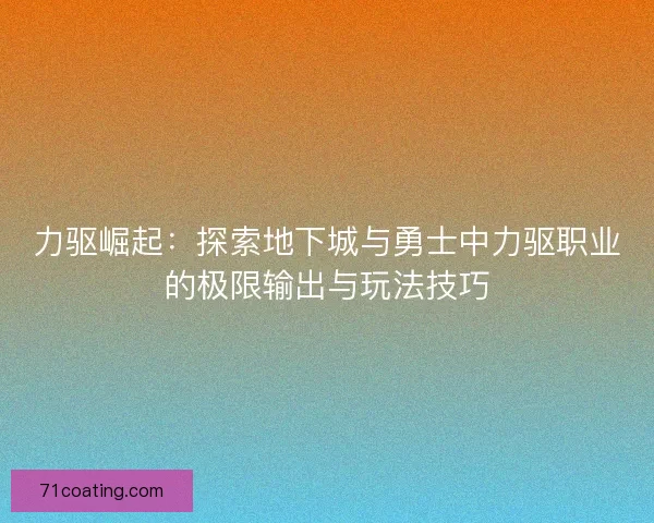 力驱崛起：探索地下城与勇士中力驱职业的极限输出与玩法技巧