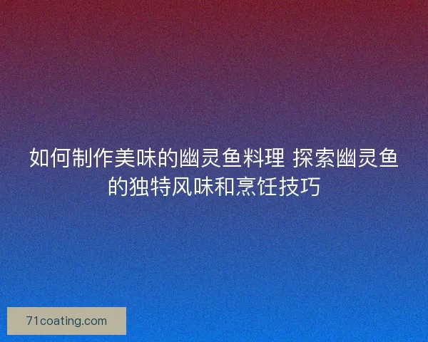 如何制作美味的幽灵鱼料理 探索幽灵鱼的独特风味和烹饪技巧 如何制作美味的幽灵鱼料理 探索幽灵鱼的独特风味和烹饪技巧