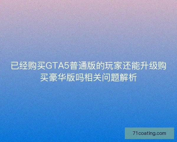 已经购买GTA5普通版的玩家还能升级购买豪华版吗相关问题解析 已经购买GTA5普通版的玩家还能升级购买豪华版吗相关问题解析