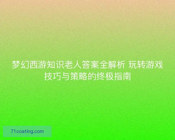 梦幻西游知识老人答案全解析 玩转游戏技巧与策略的终极指南 梦幻西游知识老人答案全解析 玩转游戏技巧与策略的终极指南