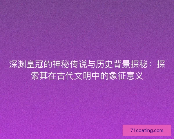 深渊皇冠的神秘传说与历史背景探秘：探索其在古代文明中的象征意义