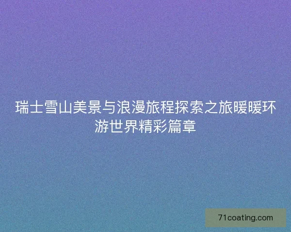 瑞士雪山美景与浪漫旅程探索之旅暖暖环游世界精彩篇章