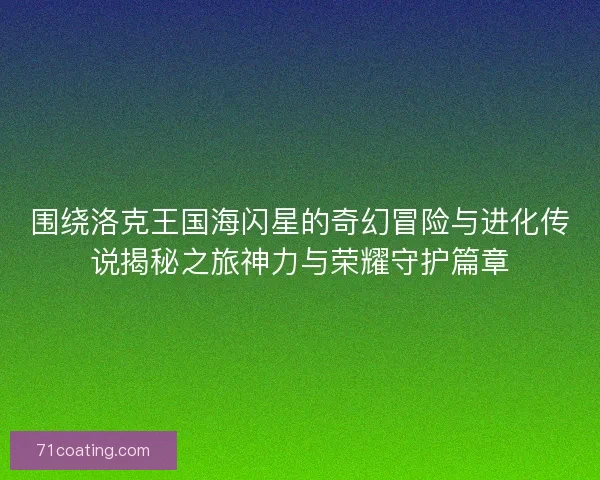 围绕洛克王国海闪星的奇幻冒险与进化传说揭秘之旅神力与荣耀守护篇章