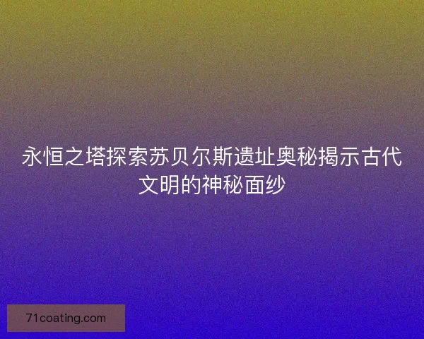 永恒之塔探索苏贝尔斯遗址奥秘揭示古代文明的神秘面纱
