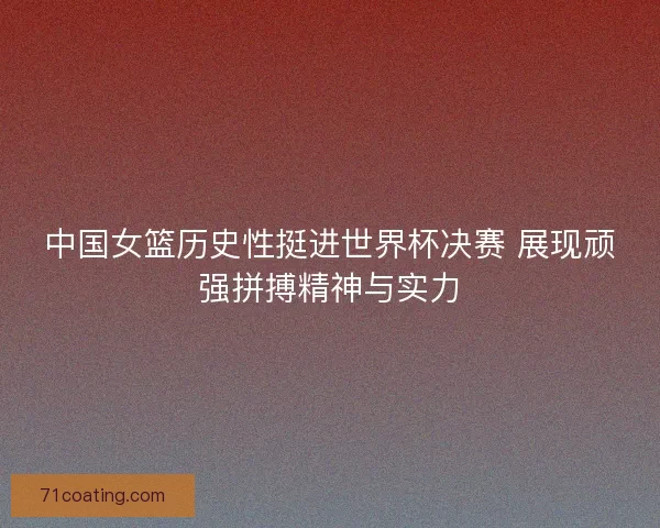 中国女篮历史性挺进世界杯决赛 展现顽强拼搏精神与实力