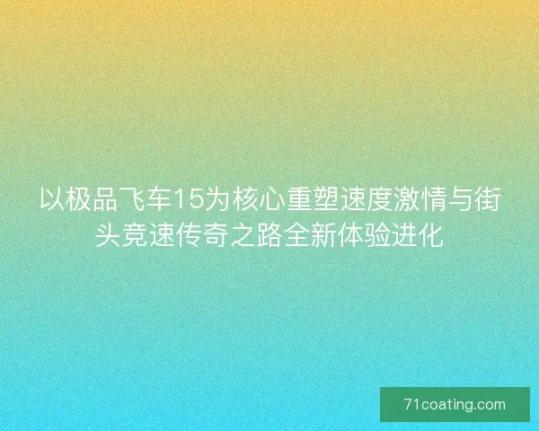 以极品飞车15为核心重塑速度激情与街头竞速传奇之路全新体验进化