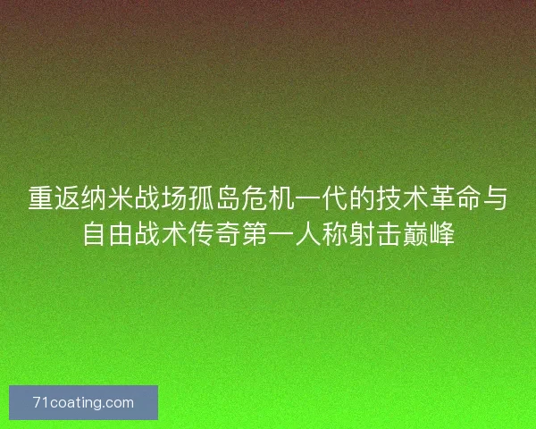 重返纳米战场孤岛危机一代的技术革命与自由战术传奇第一人称射击巅峰