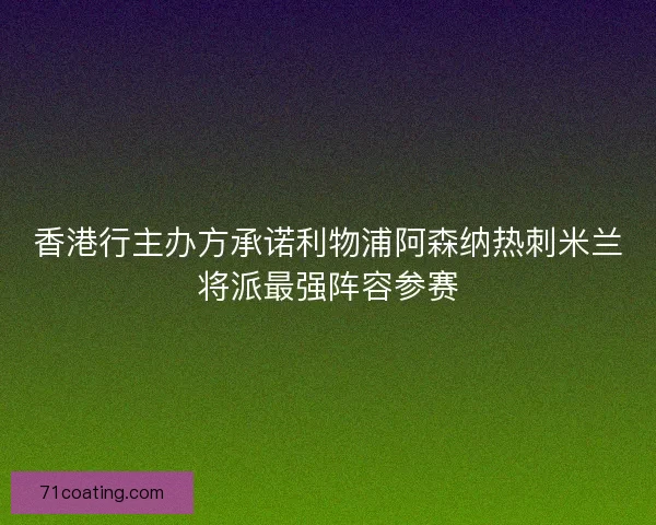 香港行主办方承诺利物浦阿森纳热刺米兰将派最强阵容参赛
