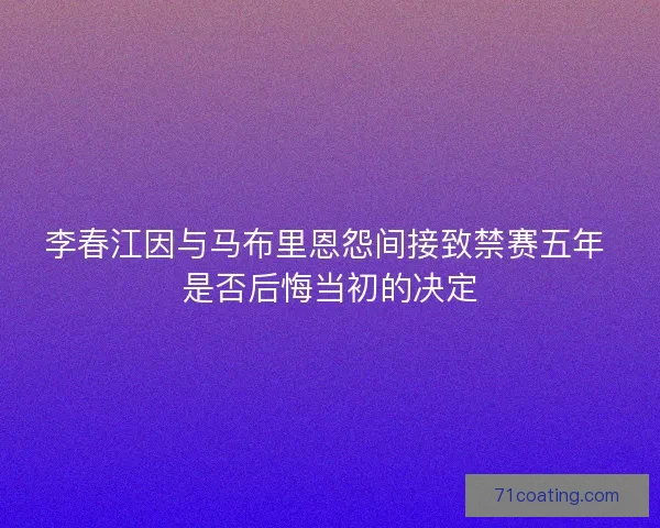 李春江因与马布里恩怨间接致禁赛五年 是否后悔当初的决定