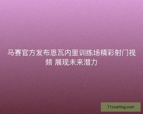 马赛官方发布恩瓦内里训练场精彩射门视频 展现未来潜力
