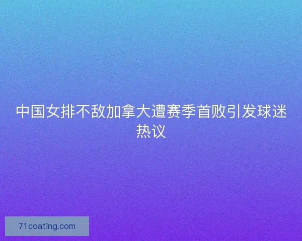 中国女排不敌加拿大遭赛季首败引发球迷热议