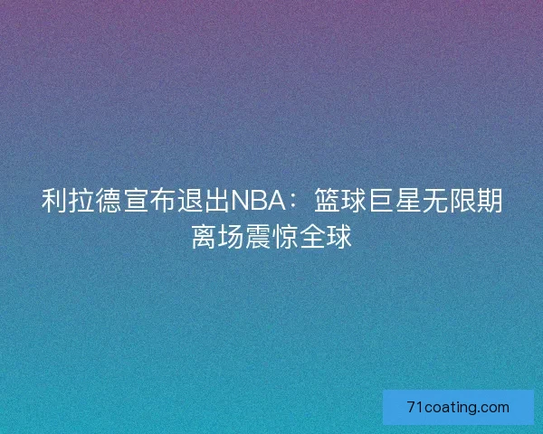 利拉德宣布退出NBA:篮球巨星无限期离场震惊全球 利拉德宣布退出NBA:篮球巨星无限期离场震惊全球