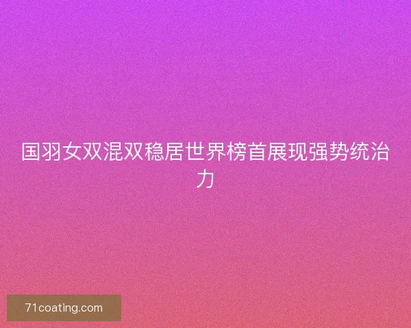 国羽女双混双稳居世界榜首展现强势统治力 国羽女双混双稳居世界榜首展现强势统治力
