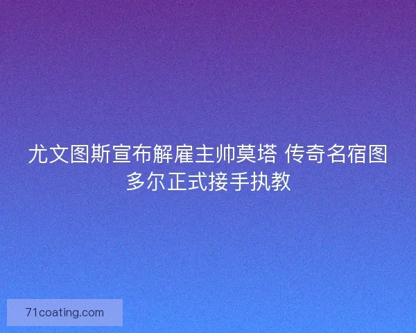 尤文图斯宣布解雇主帅莫塔 传奇名宿图多尔正式接手执教