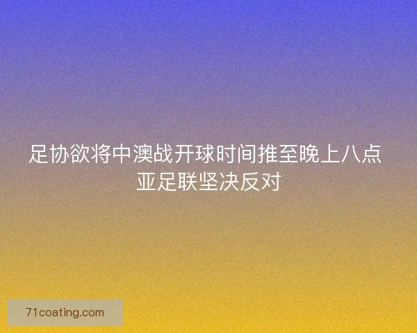 足协欲将中澳战开球时间推至晚上八点 亚足联坚决反对 足协欲将中澳战开球时间推至晚上八点 亚足联坚决反对