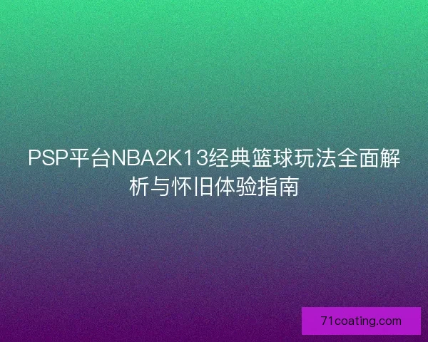PSP平台NBA2K13经典篮球玩法全面解析与怀旧体验指南 PSP平台NBA2K13经典篮球玩法全面解析与怀旧体验指南