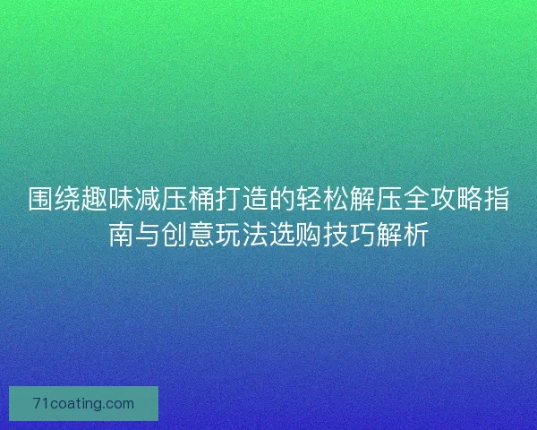 围绕趣味减压桶打造的轻松解压全攻略指南与创意玩法选购技巧解析