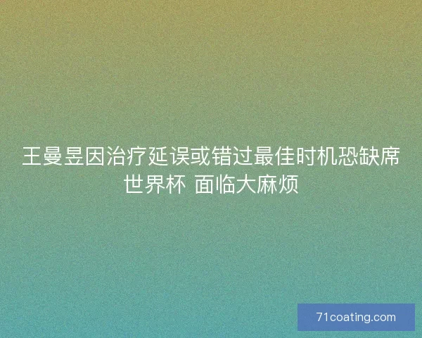 王曼昱因治疗延误或错过最佳时机恐缺席世界杯 面临大麻烦