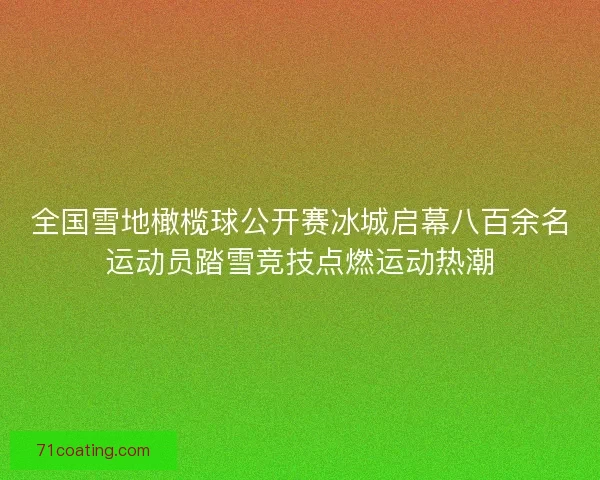 全国雪地橄榄球公开赛冰城启幕八百余名运动员踏雪竞技点燃运动热潮