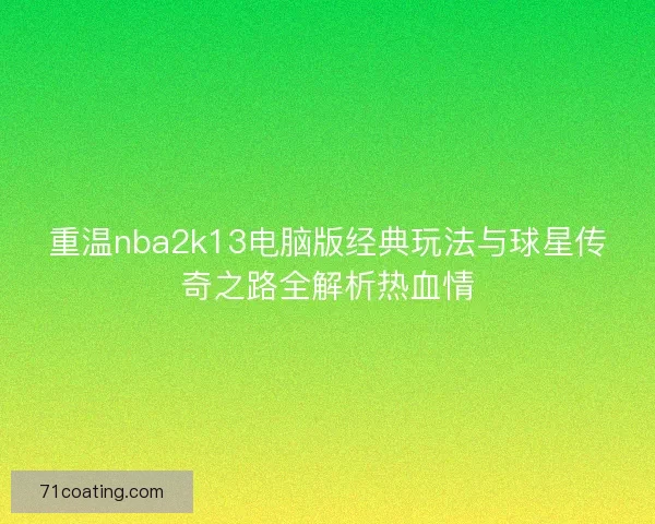 重温nba2k13电脑版经典玩法与球星传奇之路全解析热血情 重温nba2k13电脑版经典玩法与球星传奇之路全解析热血情