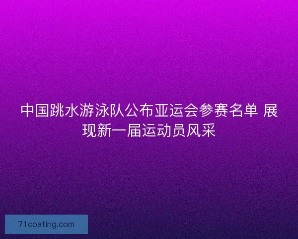 中国跳水游泳队公布亚运会参赛名单 展现新一届运动员风采