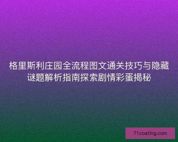 格里斯利庄园全流程图文通关技巧与隐藏谜题解析指南探索剧情彩蛋揭秘 格里斯利庄园全流程图文通关技巧与隐藏谜题解析指南探索剧情彩蛋揭秘