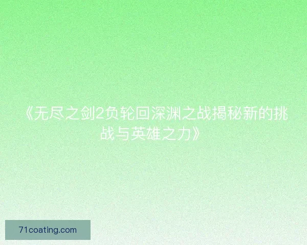 《无尽之剑2负轮回深渊之战揭秘新的挑战与英雄之力》