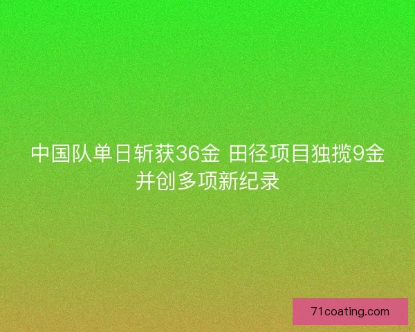 中国队单日斩获36金 田径项目独揽9金并创多项新纪录 中国队单日斩获36金 田径项目独揽9金并创多项新纪录