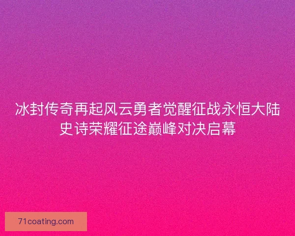 冰封传奇再起风云勇者觉醒征战永恒大陆史诗荣耀征途巅峰对决启幕 冰封传奇再起风云勇者觉醒征战永恒大陆史诗荣耀征途巅峰对决启幕