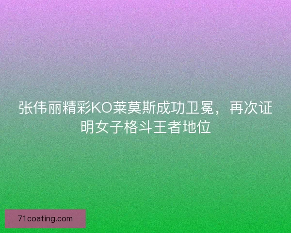 张伟丽精彩KO莱莫斯成功卫冕,再次证明女子格斗王者地位 张伟丽精彩KO莱莫斯成功卫冕,再次证明女子格斗王者地位