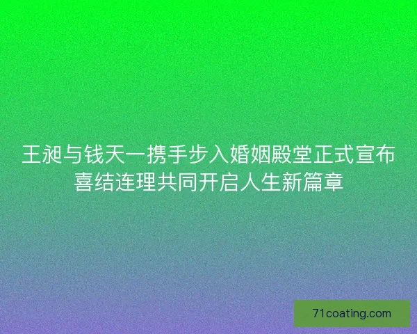 王昶与钱天一携手步入婚姻殿堂正式宣布喜结连理共同开启人生新篇章 王昶与钱天一携手步入婚姻殿堂正式宣布喜结连理共同开启人生新篇章