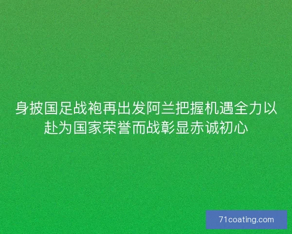 身披国足战袍再出发阿兰把握机遇全力以赴为国家荣誉而战彰显赤诚初心 身披国足战袍再出发阿兰把握机遇全力以赴为国家荣誉而战彰显赤诚初心