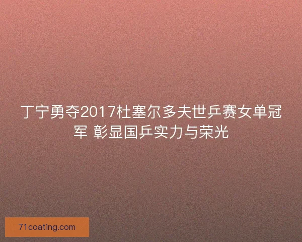 丁宁勇夺2017杜塞尔多夫世乒赛女单冠军 彰显国乒实力与荣光 丁宁勇夺2017杜塞尔多夫世乒赛女单冠军 彰显国乒实力与荣光